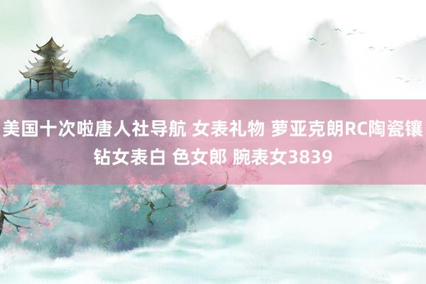 美国十次啦唐人社导航 女表礼物 萝亚克朗RC陶瓷镶钻女表白 色女郎 腕表女3839