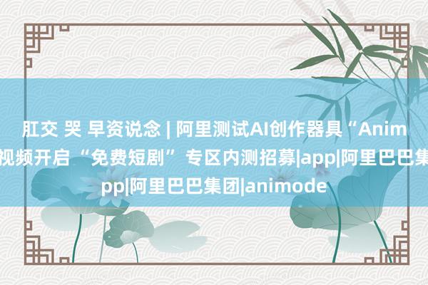 肛交 哭 早资说念 | 阿里测试AI创作器具“Animode”；小米视频开启 “免费短剧” 专区内测招募|app|阿里巴巴集团|animode