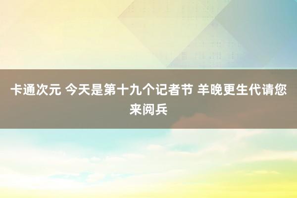 卡通次元 今天是第十九个记者节 羊晚更生代请您来阅兵