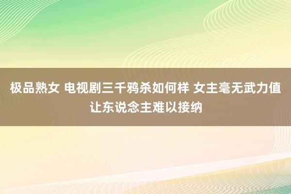 极品熟女 电视剧三千鸦杀如何样 女主毫无武力值让东说念主难以接纳