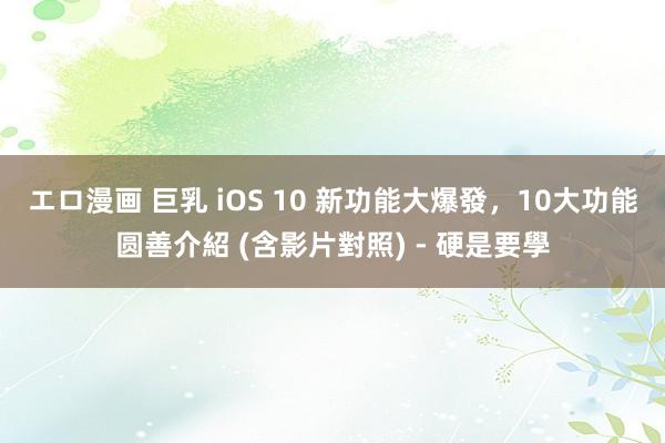 エロ漫画 巨乳 iOS 10 新功能大爆發，10大功能圆善介紹 (含影片對照) - 硬是要學