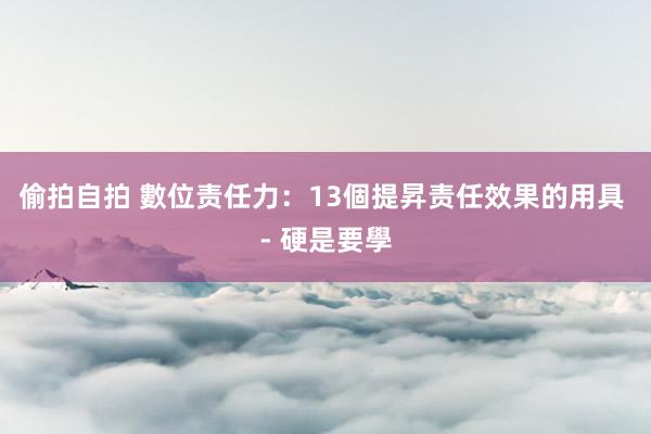 偷拍自拍 數位责任力：13個提昇责任效果的用具 - 硬是要學