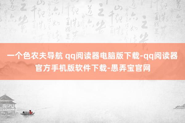 一个色农夫导航 qq阅读器电脑版下载-qq阅读器官方手机版软件下载-愚弄宝官网