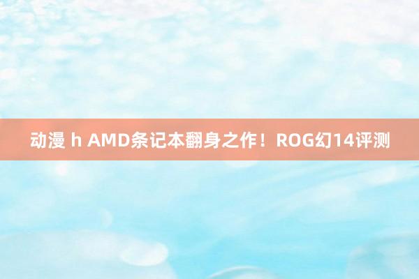 动漫 h AMD条记本翻身之作！ROG幻14评测