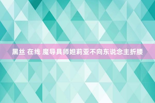 黑丝 在线 魔导具师妲莉亚不向东说念主折腰