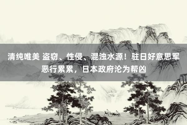 清纯唯美 盗窃、性侵、混浊水源！驻日好意思军恶行累累，日本政府沦为帮凶