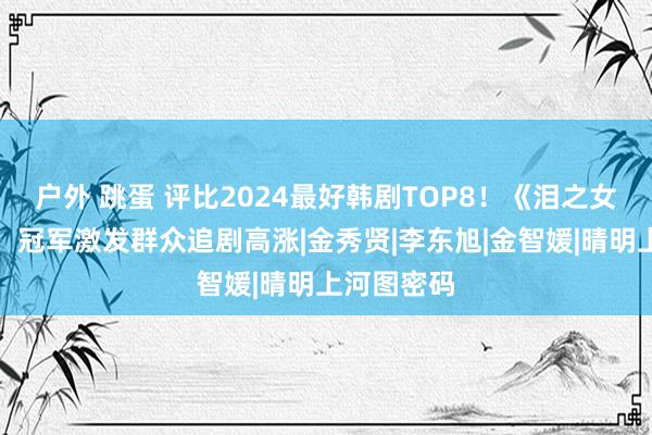 户外 跳蛋 评比2024最好韩剧TOP8！《泪之女王》上榜，冠军激发群众追剧高涨|金秀贤|李东旭|金智媛|晴明上河图密码